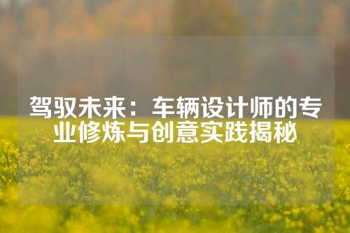 驾驭未来：车辆设计师的专业修炼与创意实践揭秘