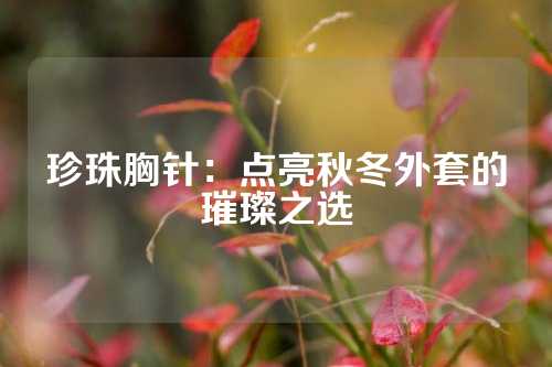 珍珠胸针：点亮秋冬外套的璀璨之选