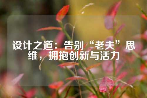 设计之道：告别“老夫”思维，拥抱创新与活力