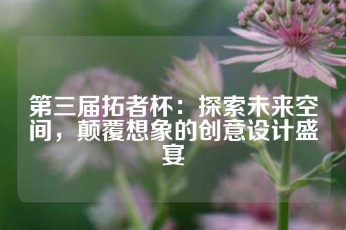 第三届拓者杯：探索未来空间，颠覆想象的创意设计盛宴