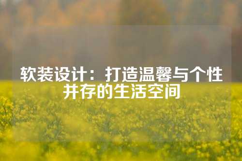 软装设计：打造温馨与个性并存的生活空间