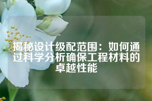 揭秘设计级配范围:如何通过科学分析确保工程材料的卓越性能