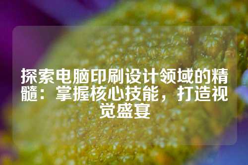 探索电脑印刷设计领域的精髓:掌握核心技能,打造视觉盛宴