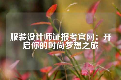 服装设计师证报考官网：开启你的时尚梦想之旅