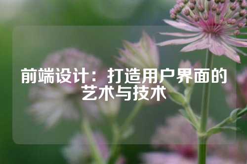 前端设计：打造用户界面的艺术与技术