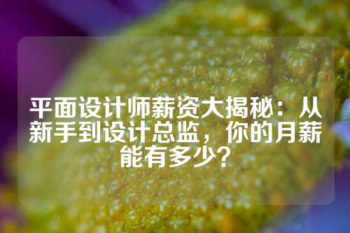 平面设计师薪资大揭秘：从新手到设计总监，你的月薪能有多少？