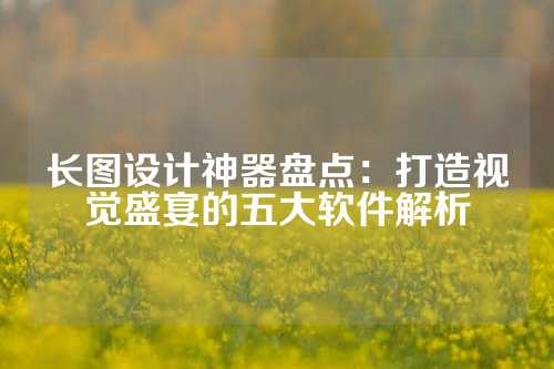 长图设计神器盘点:打造视觉盛宴的五大软件解析