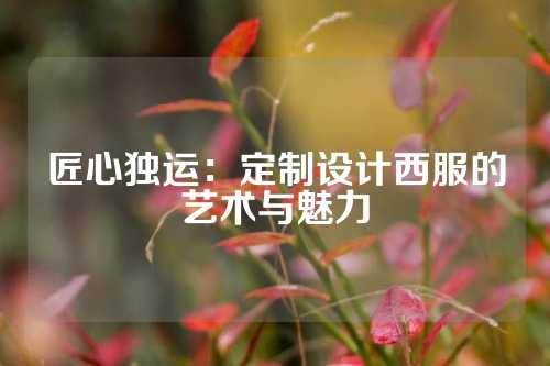 匠心独运：定制设计西服的艺术与魅力