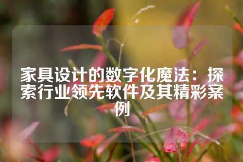 家具设计的数字化魔法：探索行业领先软件及其精彩案例