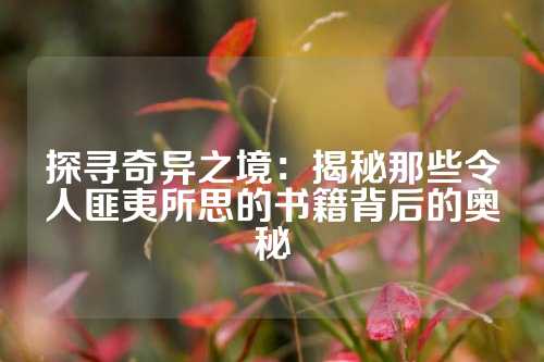 探寻奇异之境：揭秘那些令人匪夷所思的书籍背后的奥秘