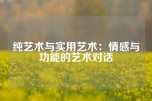 纯艺术与实用艺术：情感与功能的艺术对话