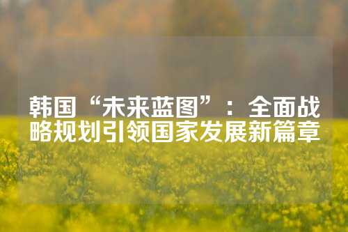 韩国“未来蓝图”：全面战略规划引领国家发展新篇章
