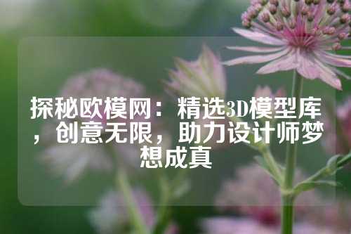 探秘欧模网:精选3D模型库,创意无限,助力设计师梦想成真