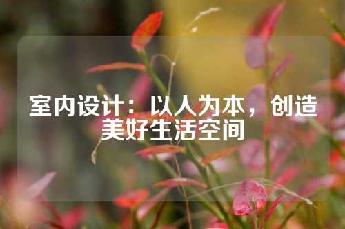 室内设计：以人为本，创造美好生活空间