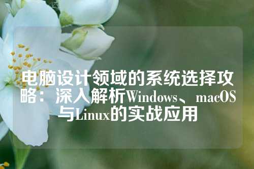 电脑设计领域的系统选择攻略：深入解析Windows、macOS与Linux的实战应用