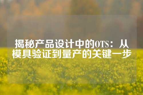 揭秘产品设计中的OTS:从模具验证到量产的关键一步