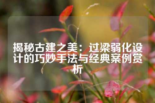 揭秘古建之美：过梁弱化设计的巧妙手法与经典案例赏析