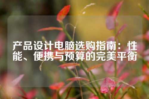 产品设计电脑选购指南：性能、便携与预算的完美平衡