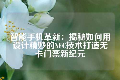 智能手机革新：揭秘如何用设计精妙的NFC技术打造无卡门禁新纪元
