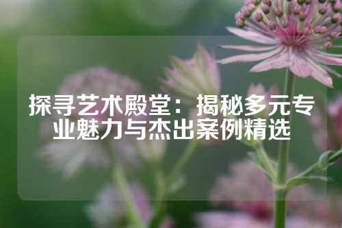 探寻艺术殿堂:揭秘多元专业魅力与杰出案例精选