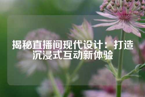 揭秘直播间现代设计：打造沉浸式互动新体验