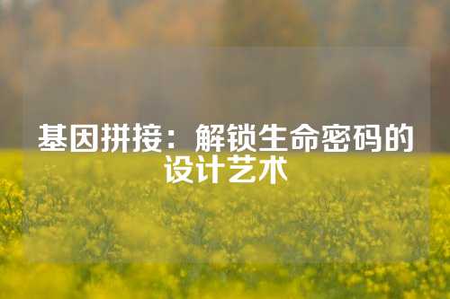 基因拼接：解锁生命密码的设计艺术