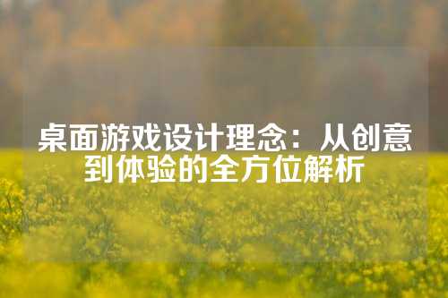 桌面游戏设计理念：从创意到体验的全方位解析