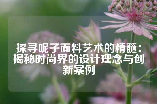 探寻呢子面料艺术的精髓：揭秘时尚界的设计理念与创新案例