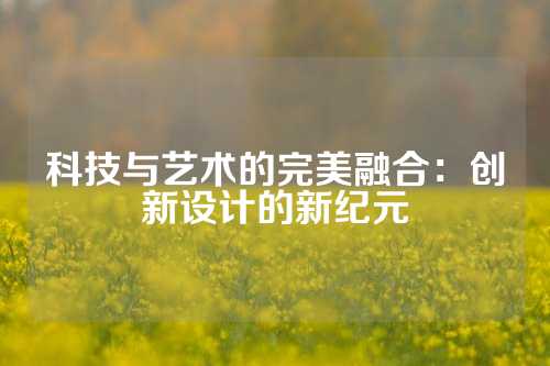 科技与艺术的完美融合：创新设计的新纪元