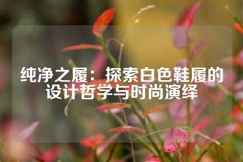 纯净之履：探索白色鞋履的设计哲学与时尚演绎