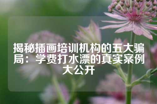 揭秘插画培训机构的五大骗局：学费打水漂的真实案例大公开