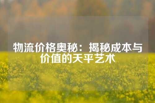 物流价格奥秘：揭秘成本与价值的天平艺术