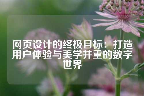 网页设计的终极目标：打造用户体验与美学并重的数字世界