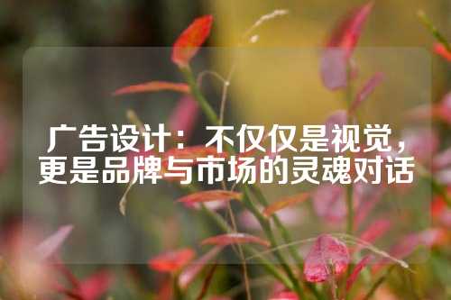 广告设计：不仅仅是视觉，更是品牌与市场的灵魂对话