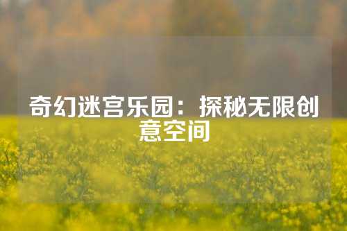 奇幻迷宫乐园:探秘无限创意空间