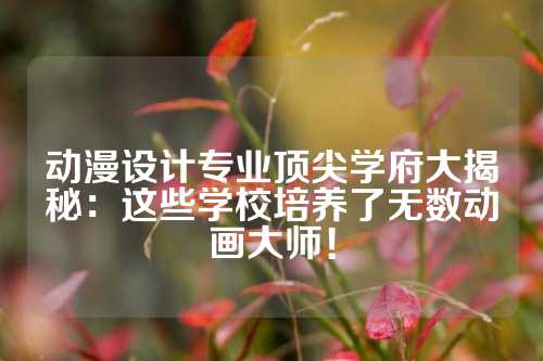 动漫设计专业顶尖学府大揭秘：这些学校培养了无数动画大师！