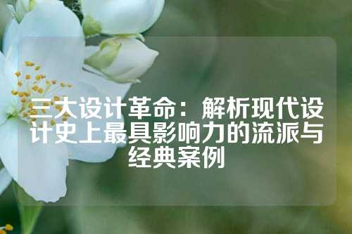 三大设计革命：解析现代设计史上最具影响力的流派与经典案例