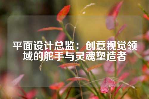 平面设计总监：创意视觉领域的舵手与灵魂塑造者