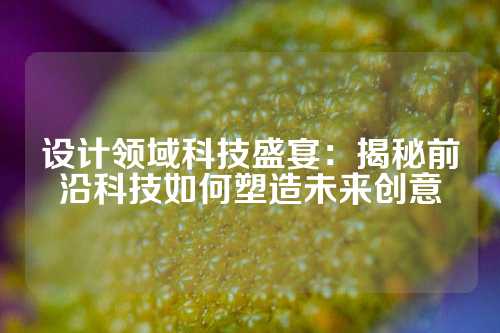 设计领域科技盛宴:揭秘前沿科技如何塑造未来创意