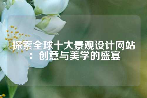 探索全球十大景观设计网站:创意与美学的盛宴