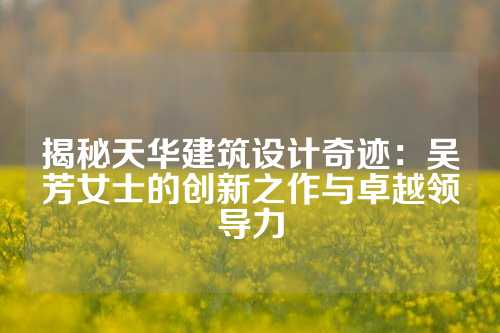 揭秘天华建筑设计奇迹：吴芳女士的创新之作与卓越领导力
