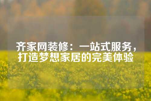 齐家网装修：一站式服务，打造梦想家居的完美体验