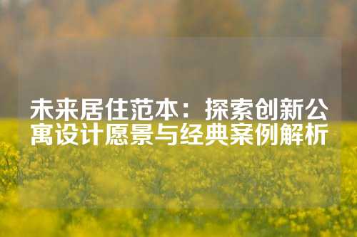 未来居住范本：探索创新公寓设计愿景与经典案例解析