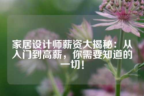 家居设计师薪资大揭秘：从入门到高薪，你需要知道的一切！