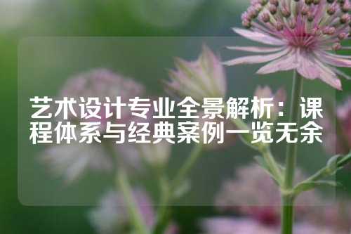 艺术设计专业全景解析：课程体系与经典案例一览无余