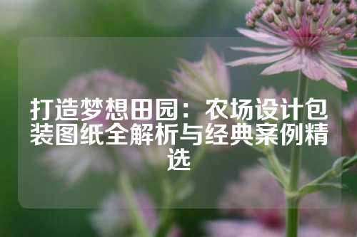 打造梦想田园：农场设计包装图纸全解析与经典案例精选