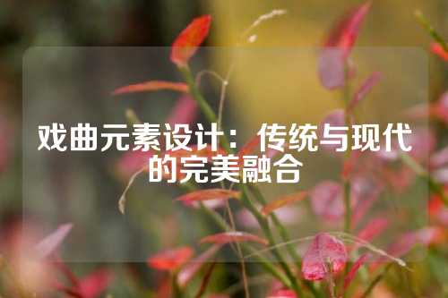 戏曲元素设计：传统与现代的完美融合