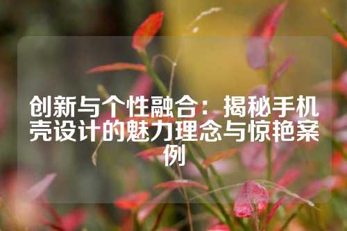 创新与个性融合：揭秘手机壳设计的魅力理念与惊艳案例