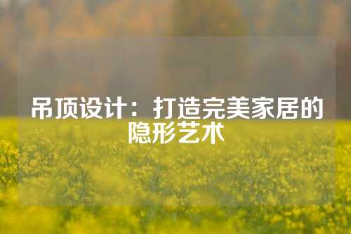 吊顶设计：打造完美家居的隐形艺术