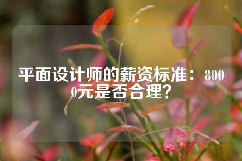 平面设计师的薪资标准：8000元是否合理？